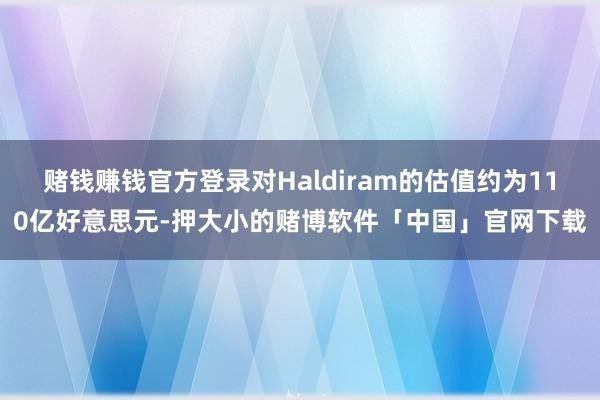 赌钱赚钱官方登录对Haldiram的估值约为110亿好意思元-押大小的赌博软件「中国」官网下载