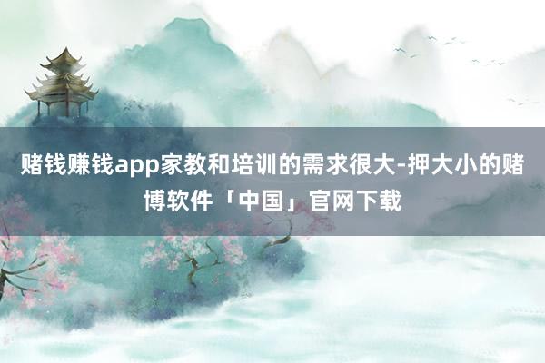 赌钱赚钱app家教和培训的需求很大-押大小的赌博软件「中国」官网下载