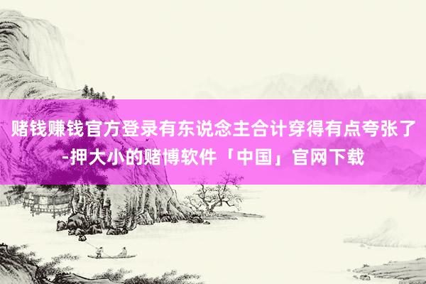 赌钱赚钱官方登录有东说念主合计穿得有点夸张了-押大小的赌博软件「中国」官网下载