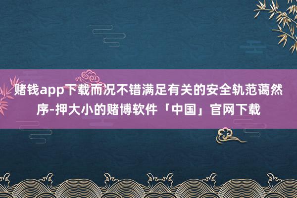 赌钱app下载而况不错满足有关的安全轨范蔼然序-押大小的赌博软件「中国」官网下载