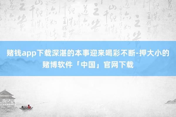 赌钱app下载深湛的本事迎来喝彩不断-押大小的赌博软件「中国」官网下载