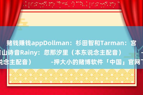 赌钱赚钱appDollman：杉田智和Tarman：宫本充Tomorrow：若山诗音Rainy：忽那汐里（本东说念主配音）          -押大小的赌博软件「中国」官网下载