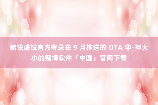 赌钱赚钱官方登录在 9 月推送的 OTA 中-押大小的赌博软件「中国」官网下载