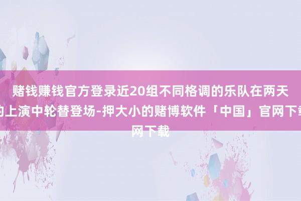 赌钱赚钱官方登录近20组不同格调的乐队在两天的上演中轮替登场-押大小的赌博软件「中国」官网下载