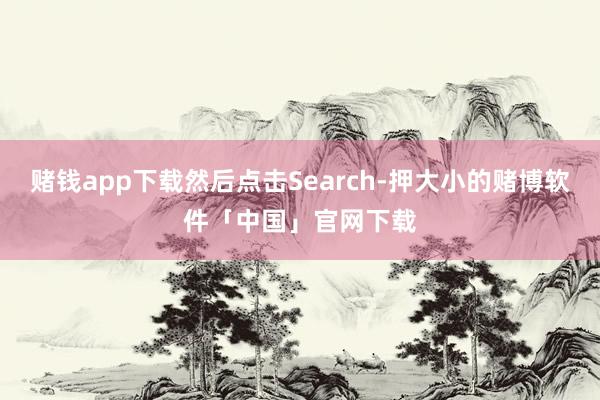 赌钱app下载然后点击Search-押大小的赌博软件「中国」官网下载