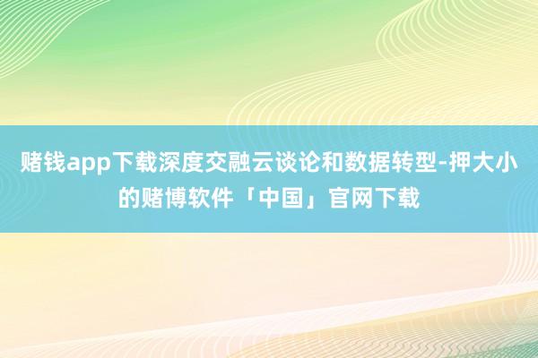 赌钱app下载深度交融云谈论和数据转型-押大小的赌博软件「中国」官网下载