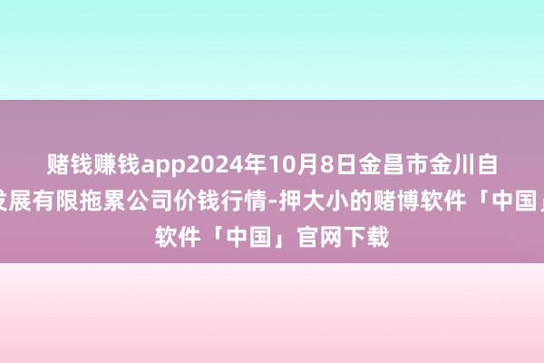 赌钱赚钱app2024年10月8日金昌市金川自然农家具发展有限拖累公司价钱行情-押大小的赌博软件「中国」官网下载