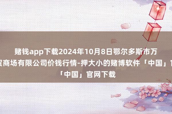 赌钱app下载2024年10月8日鄂尔多斯市万家惠农贸商场有限公司价钱行情-押大小的赌博软件「中国」官网下载