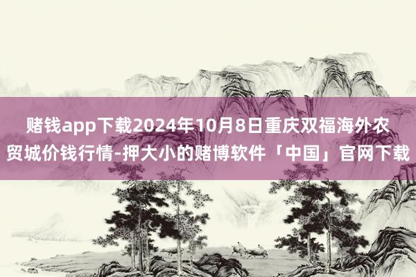 赌钱app下载2024年10月8日重庆双福海外农贸城价钱行情-押大小的赌博软件「中国」官网下载