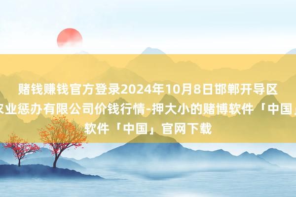 赌钱赚钱官方登录2024年10月8日邯郸开导区滏东当代农业惩办有限公司价钱行情-押大小的赌博软件「中国」官网下载