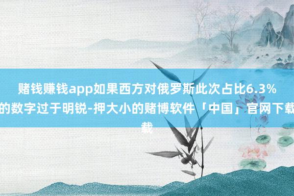 赌钱赚钱app如果西方对俄罗斯此次占比6.3%的数字过于明锐-押大小的赌博软件「中国」官网下载