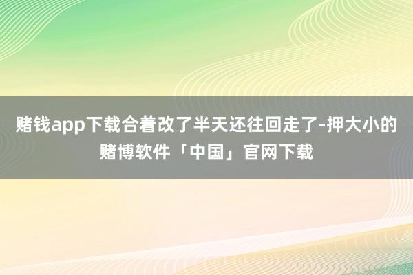 赌钱app下载合着改了半天还往回走了-押大小的赌博软件「中国」官网下载