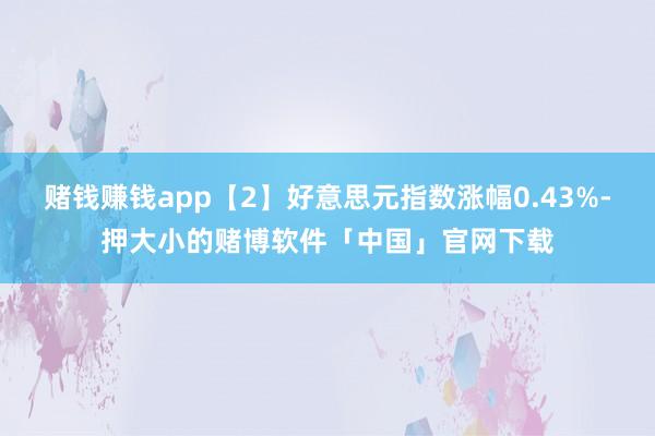 赌钱赚钱app【2】好意思元指数涨幅0.43%-押大小的赌博软件「中国」官网下载