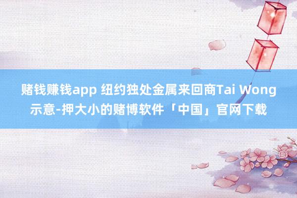 赌钱赚钱app 纽约独处金属来回商Tai Wong示意-押大小的赌博软件「中国」官网下载