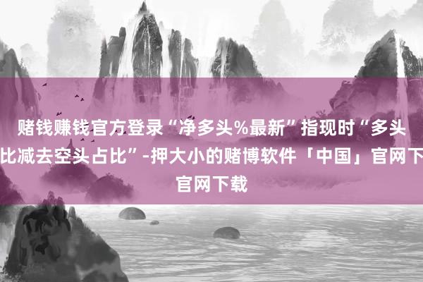 赌钱赚钱官方登录“净多头%最新”指现时“多头占比减去空头占比”-押大小的赌博软件「中国」官网下载