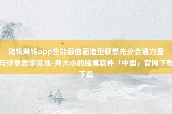 赌钱赚钱app生能源曲面造型联想充分会通力量与好意思学见地-押大小的赌博软件「中国」官网下载