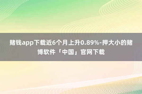 赌钱app下载近6个月上升0.89%-押大小的赌博软件「中国」官网下载