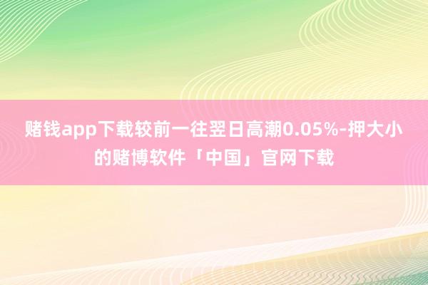 赌钱app下载较前一往翌日高潮0.05%-押大小的赌博软件「中国」官网下载