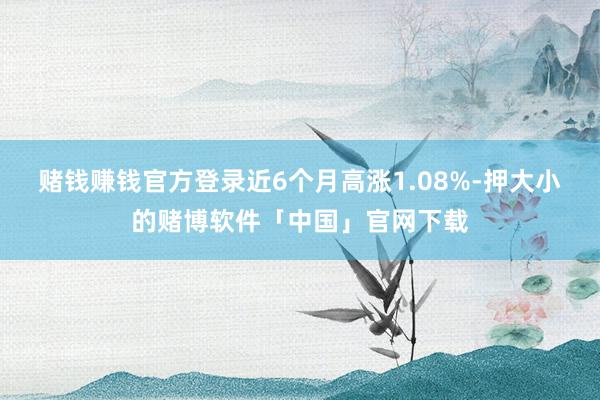 赌钱赚钱官方登录近6个月高涨1.08%-押大小的赌博软件「中国」官网下载