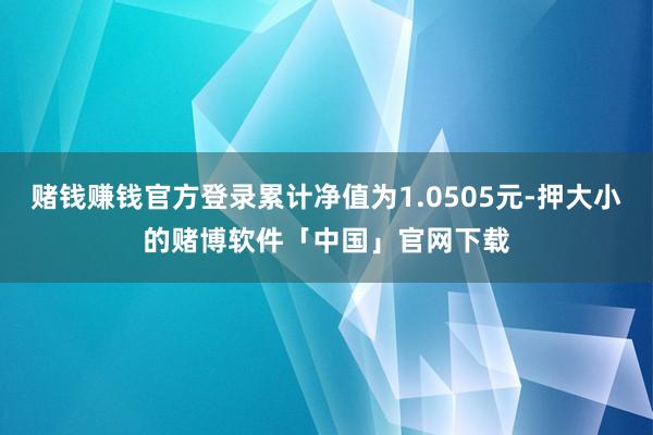 赌钱赚钱官方登录累计净值为1.0505元-押大小的赌博软件「中国」官网下载