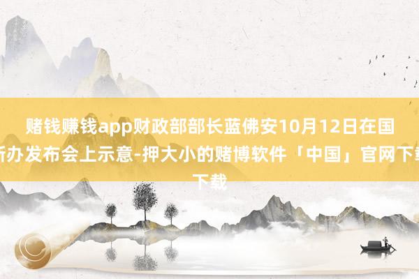 赌钱赚钱app财政部部长蓝佛安10月12日在国新办发布会上示意-押大小的赌博软件「中国」官网下载