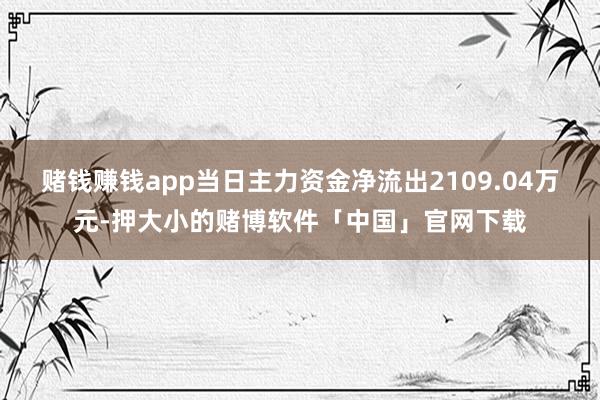 赌钱赚钱app当日主力资金净流出2109.04万元-押大小的赌博软件「中国」官网下载