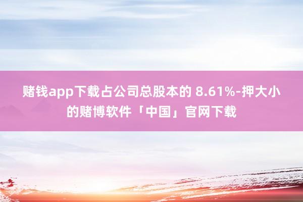 赌钱app下载占公司总股本的 8.61%-押大小的赌博软件「中国」官网下载