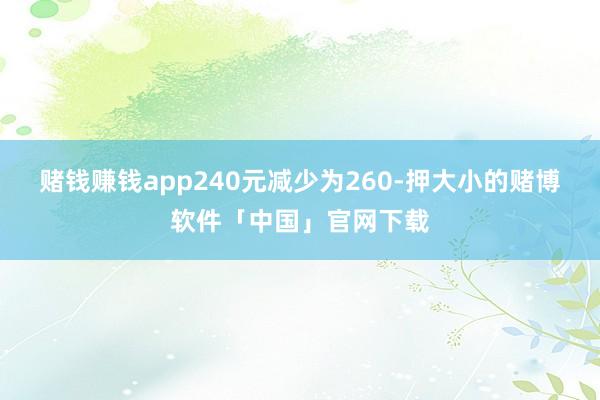 赌钱赚钱app240元减少为260-押大小的赌博软件「中国」官网下载