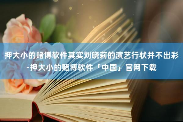 押大小的赌博软件其实刘晓莉的演艺行状并不出彩-押大小的赌博软件「中国」官网下载