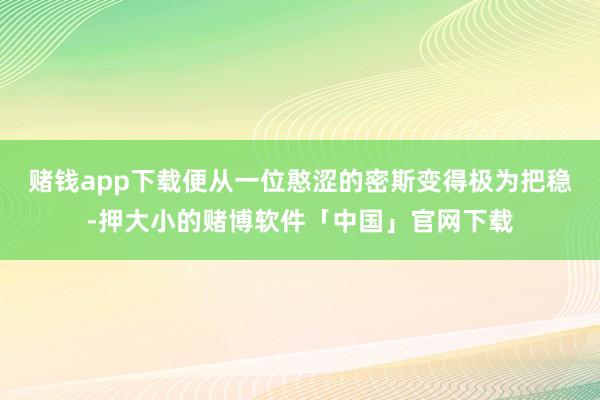 赌钱app下载便从一位憨涩的密斯变得极为把稳-押大小的赌博软件「中国」官网下载