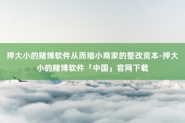 押大小的赌博软件从而缩小商家的整改资本-押大小的赌博软件「中国」官网下载