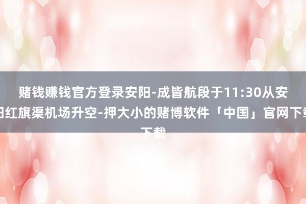 赌钱赚钱官方登录安阳-成皆航段于11:30从安阳红旗渠机场升空-押大小的赌博软件「中国」官网下载