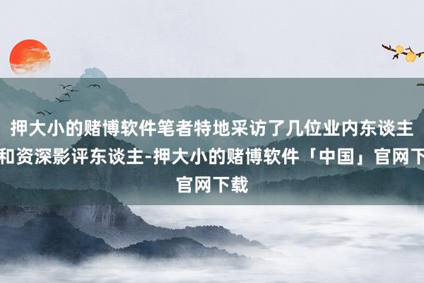 押大小的赌博软件笔者特地采访了几位业内东谈主士和资深影评东谈主-押大小的赌博软件「中国」官网下载