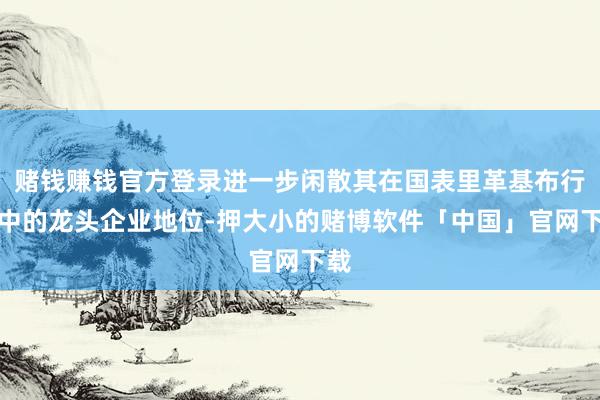 赌钱赚钱官方登录进一步闲散其在国表里革基布行业中的龙头企业地位-押大小的赌博软件「中国」官网下载