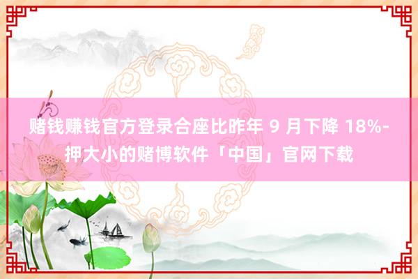 赌钱赚钱官方登录合座比昨年 9 月下降 18%-押大小的赌博软件「中国」官网下载