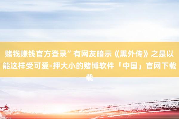 赌钱赚钱官方登录”有网友暗示《黑外传》之是以能这样受可爱-押大小的赌博软件「中国」官网下载