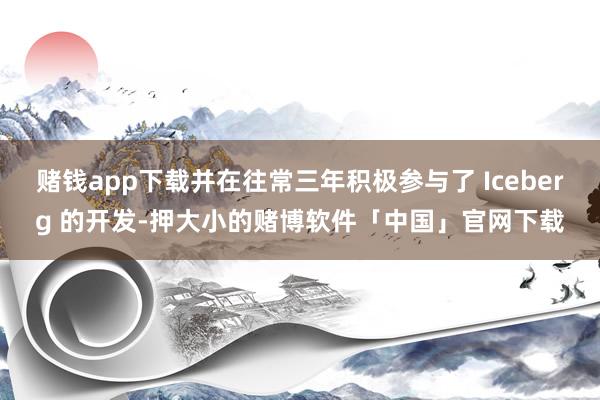 赌钱app下载并在往常三年积极参与了 Iceberg 的开发-押大小的赌博软件「中国」官网下载