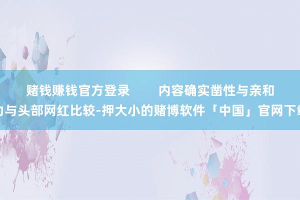 赌钱赚钱官方登录        内容确实凿性与亲和力与头部网红比较-押大小的赌博软件「中国」官网下载