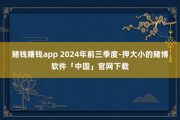 赌钱赚钱app 　　2024年前三季度-押大小的赌博软件「中国」官网下载