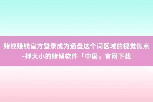 赌钱赚钱官方登录成为通盘这个词区域的视觉焦点-押大小的赌博软件「中国」官网下载