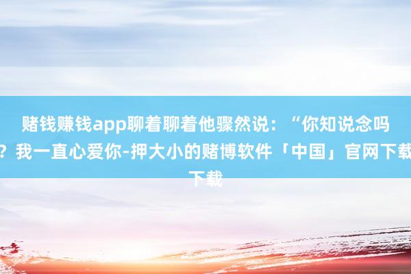 赌钱赚钱app聊着聊着他骤然说：“你知说念吗？我一直心爱你-押大小的赌博软件「中国」官网下载