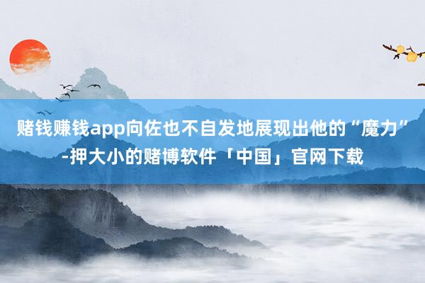 赌钱赚钱app向佐也不自发地展现出他的“魔力”-押大小的赌博软件「中国」官网下载