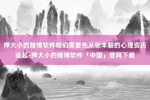 押大小的赌博软件咱们需要先从张丰毅的心理资历谈起-押大小的赌博软件「中国」官网下载