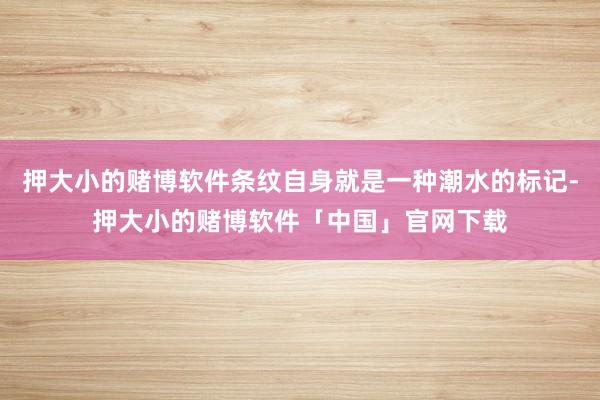 押大小的赌博软件条纹自身就是一种潮水的标记-押大小的赌博软件「中国」官网下载