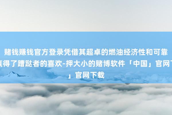 赌钱赚钱官方登录凭借其超卓的燃油经济性和可靠性赢得了蹧跶者的喜欢-押大小的赌博软件「中国」官网下载