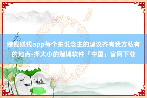 赌钱赚钱app每个东说念主的建议齐有我方私有的地点-押大小的赌博软件「中国」官网下载