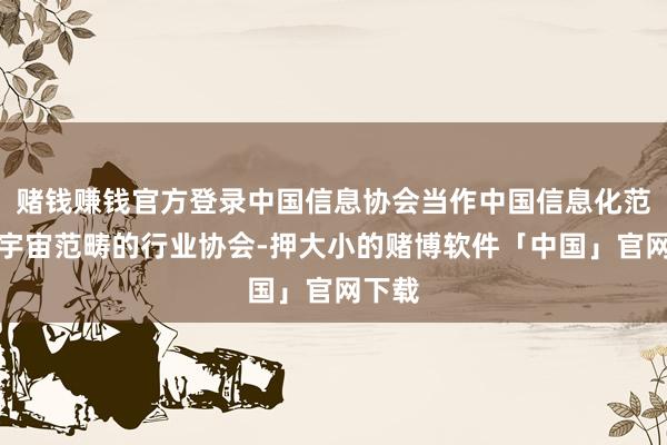 赌钱赚钱官方登录中国信息协会当作中国信息化范围的宇宙范畴的行业协会-押大小的赌博软件「中国」官网下载