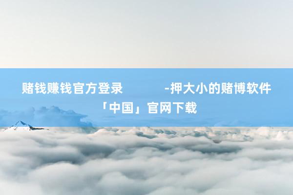 赌钱赚钱官方登录            -押大小的赌博软件「中国」官网下载