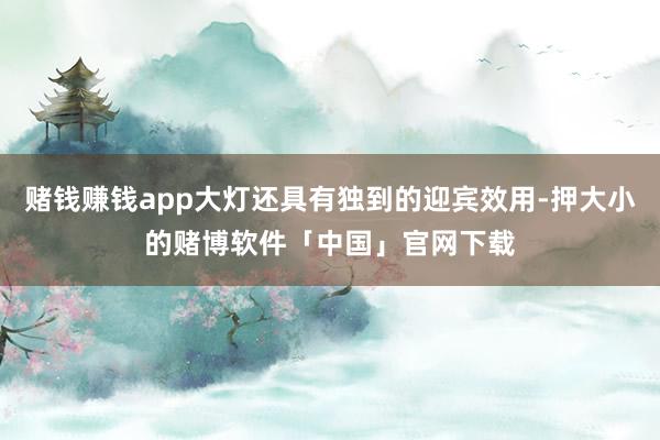 赌钱赚钱app大灯还具有独到的迎宾效用-押大小的赌博软件「中国」官网下载