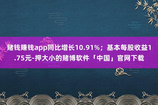 赌钱赚钱app同比增长10.91%；基本每股收益1.75元-押大小的赌博软件「中国」官网下载